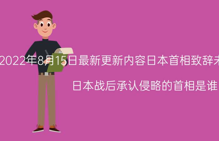 2022年8月15日最新更新内容日本首相致辞未就侵略战争道 日本战后承认侵略的首相是谁